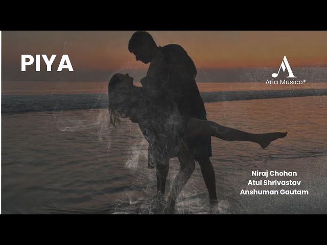 Piya | Official Music Video | Niraj Chohan | Atul Shrivastav | Anshuman Gautam | Aria Musico