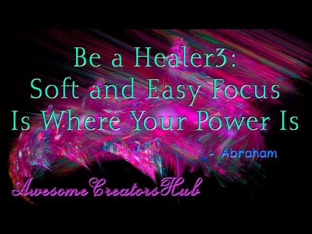 Abraham Hicks:  Be a Healer3 - Soft and Easy Focus Is Where Your Power Is