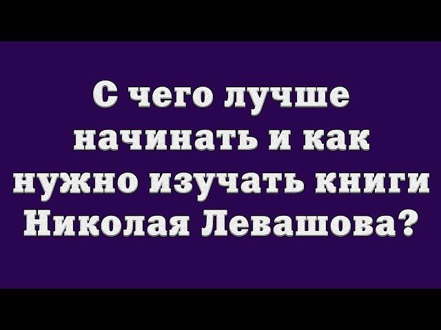 С чего лучше начинать и как нужно изучать книги Николая Левашова?