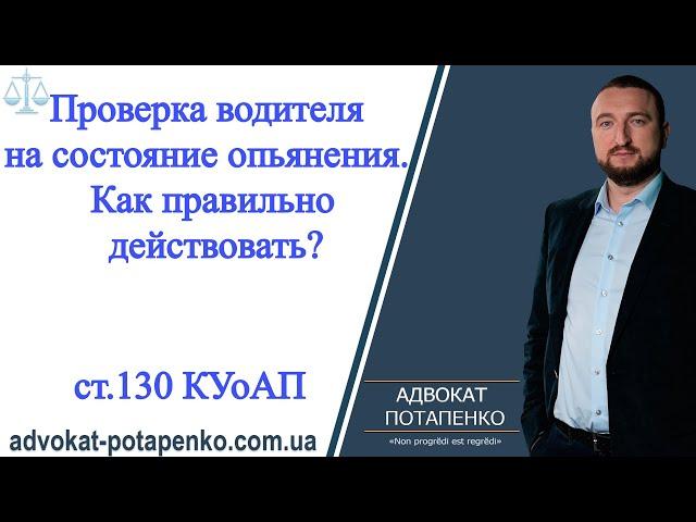 Ст. 130 КУоАП. Проверка водителя на состояние опьянения. Как себя вести?/ Адвокат Потапенко