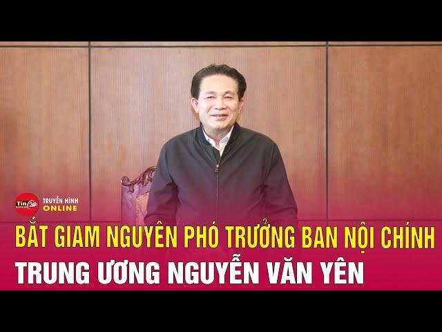 Bắt giam nguyên Phó Trưởng ban Ban Nội chính Trung ương Nguyễn Văn Yên | Tin24h