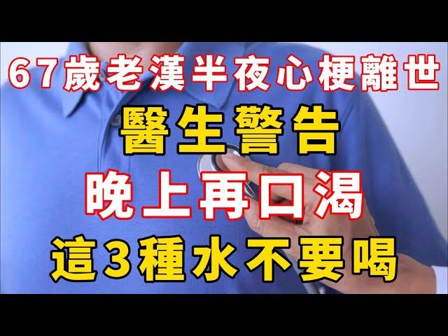 67歲老漢半夜心梗離世，醫生警告：晚上再口渴，這3種水不要喝