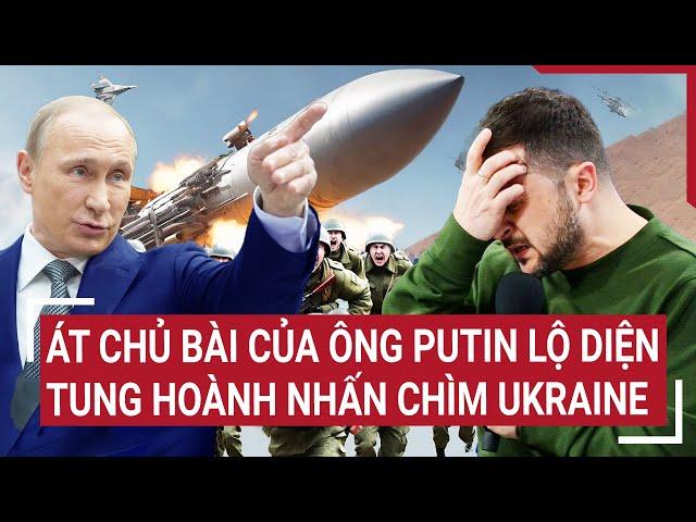 Điểm nóng thế giới: Át chủ bài của ông Putin lộ diện, tung hoành nhấn chìm Ukraine