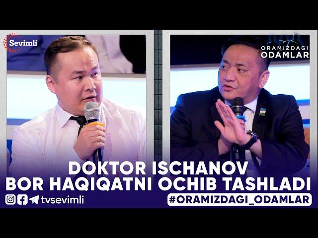 ORAMIZDAGI ODAMLAR - DOKTOR ISCHANOV  BOR HAQIQATNI OCHIB TASHLADI