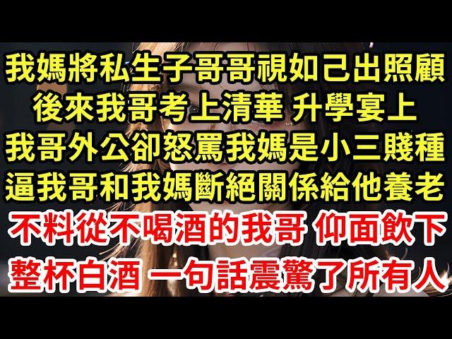 我媽將私生子哥哥視如己出照顧,後來我哥考上清華 升學宴上,我哥外公卻怒罵我媽是小三賤種,逼我哥和我媽斷絕關係給他養老,不料從不喝酒的我哥 仰面飲下,整杯白酒 一句話震驚了所有#為人處世#養老#中年