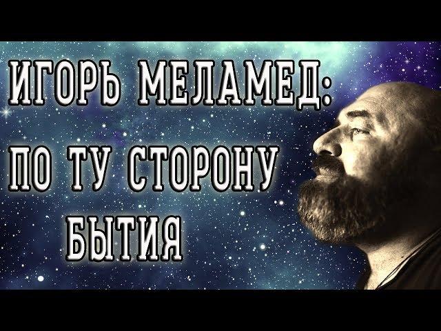 ИГОРЬ МЕЛАМЕД: ПО ТУ СТОРОНУ БЫТИЯ