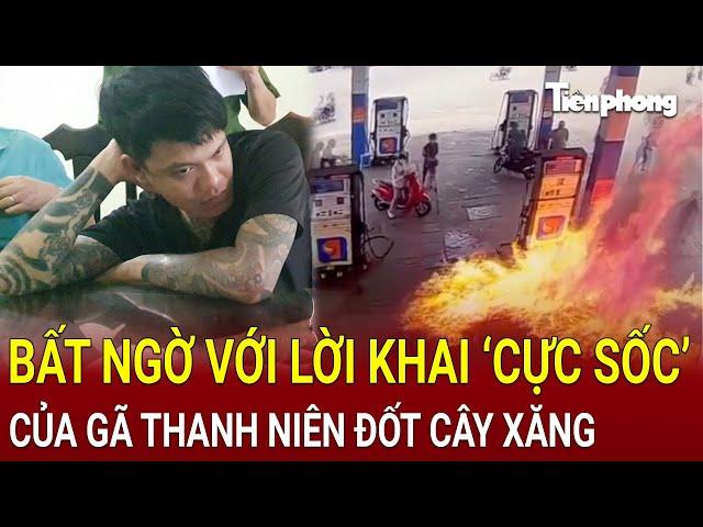 Bất ngờ với lời khai ‘cực sốc’ của gã thanh niên đốt cây xăng ở Nha Trang