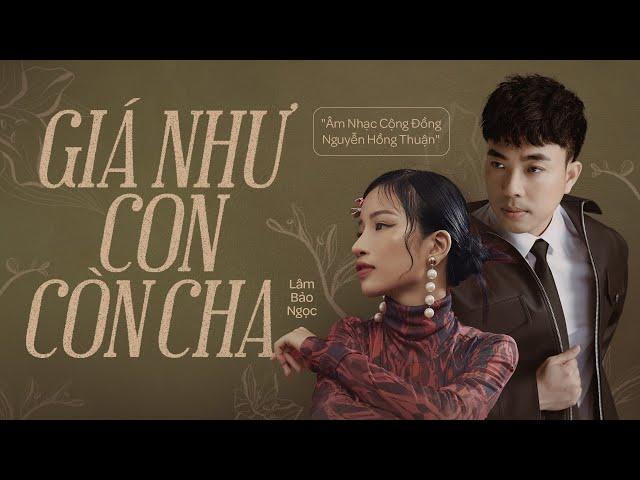 GIÁ NHƯ CON CÒN CHA | Lâm Bảo Ngọc × Nguyễn Hồng Thuận | Bài hát về Cha đầy nước mắt