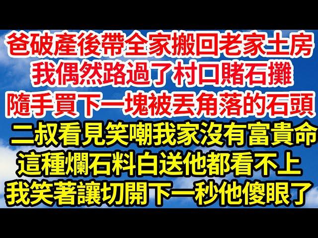 爸破產後帶全家搬回老家土房，我去買菜偶然路過村口賭石攤，隨手買下一塊被丟角落的石頭，二叔看見笑嘲我家沒有富貴命，這種爛石料白送他都看不上，我笑著讓切開下一秒他傻眼了||笑看人生情感生活