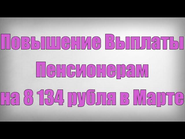 Повышение Выплаты Пенсионерам на 8 134 рубля в Марте!