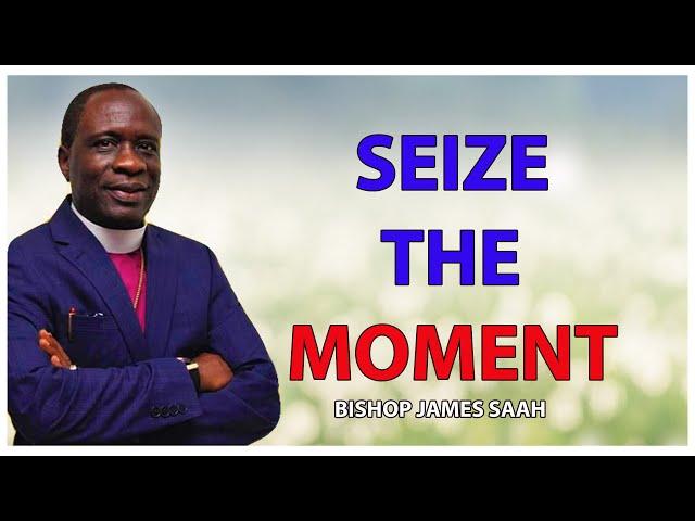 SEIZE THE MOMENT -  BISHOP JAMES SAAH