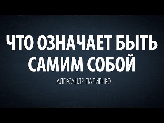 Что означает быть самим собой. Александр Палиенко.