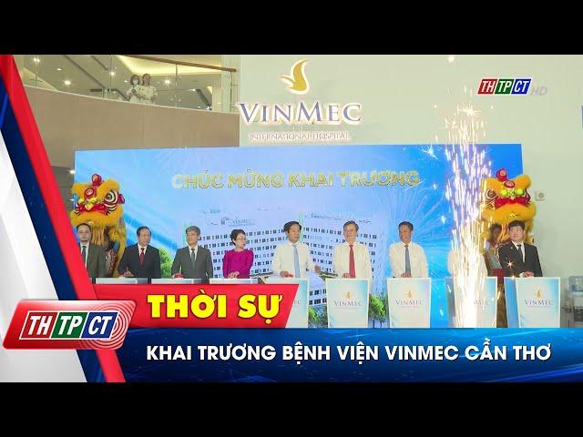Khai trương Bệnh viện Vinmec Cần Thơ | Cần Thơ TV