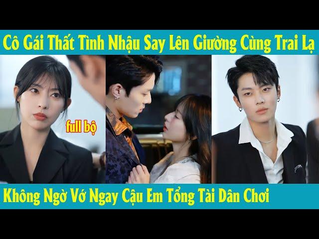 Cô Gái Thất Tình Nhậu Say Lên Giường Cùng Trai Lạ Không Ngờ Vớ Ngay Cậu Em Tổng Tài Dân Chơi