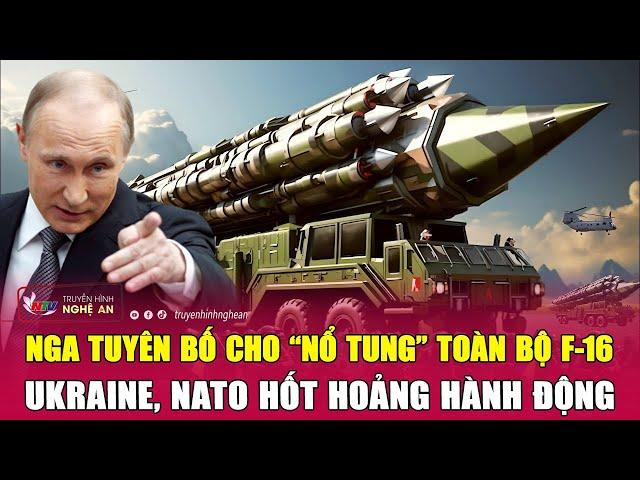 Toàn cảnh quốc tế: Nga tuyên bố cho “nổ tung” toàn bộ F-16, Ukraine, NATO hốt hoảng hành động