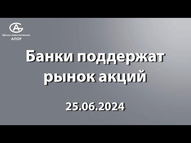 Банки поддержат рынок акций. 25.06.2024