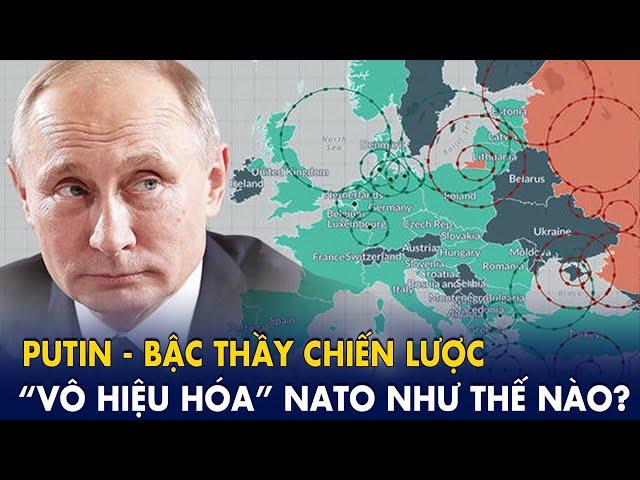 Putin - Bậc thầy chiến lược “vô hiệu hóa” Nato như thế nào?