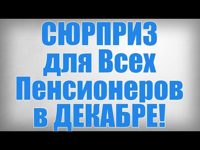 СЮРПРИЗ для Всех Пенсионеров в ДЕКАБРЕ!