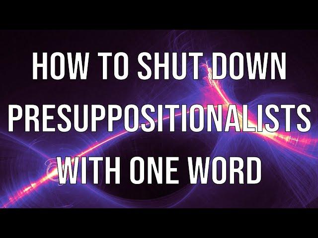 How to Shut Down Presuppositionalists with One Word