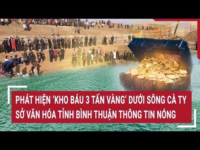 Phát hiện ‘kho báu 3 tấn vàng’ dưới sông Cà Ty, Sở Văn hóa tỉnh Bình Thuận thông tin nóng