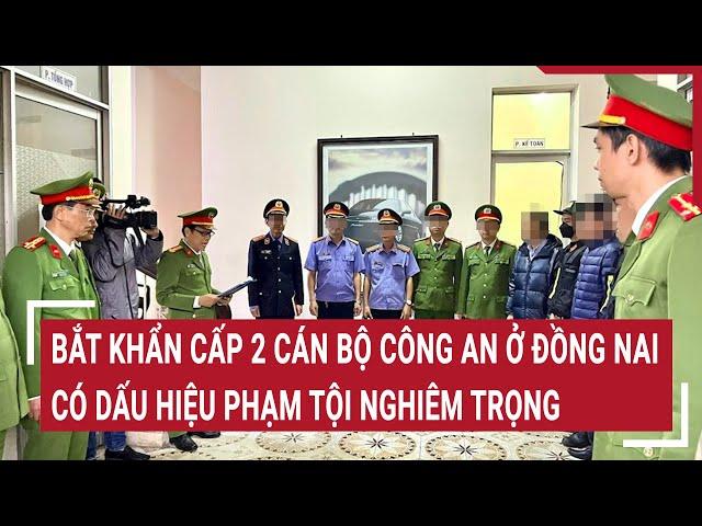 Bắt khẩn cấp 2 cán bộ Công an ở Đồng Nai có dấu hiệu phạm tội nghiêm trọng