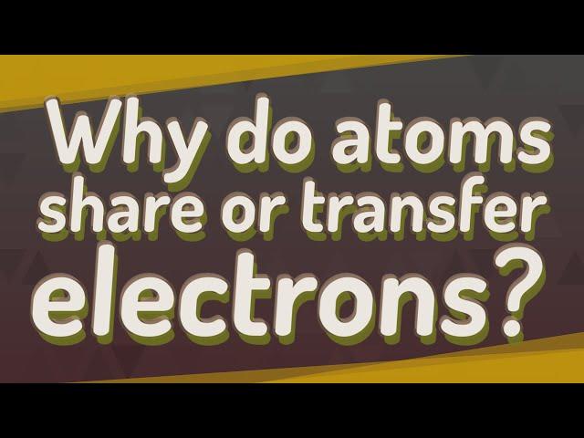 Why do atoms share or transfer electrons?