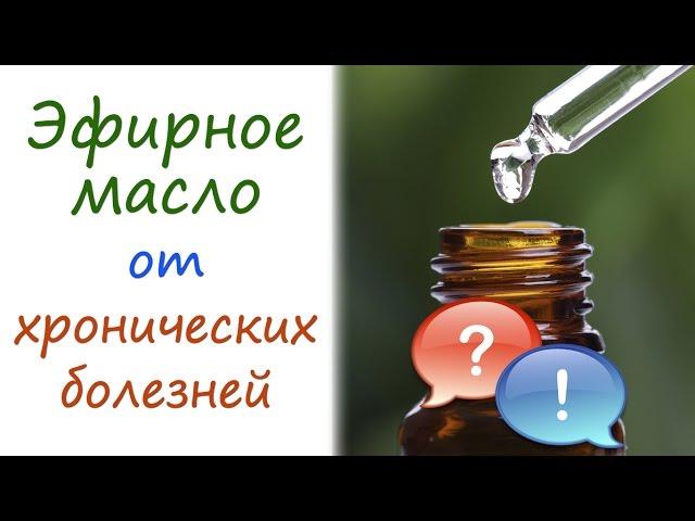 Эфирное масло от хронических болезней [ОТВЕТЫ на ВОПРОСЫ]