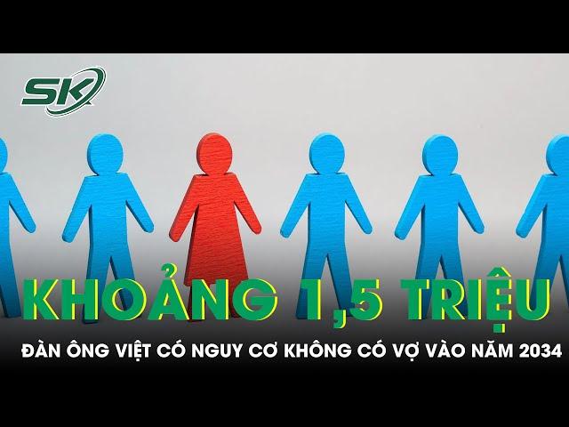 Khoảng 1,5 Triệu Đàn Ông Việt Có Nguy Cơ Không Có Vợ Vào Năm 2034 | SKĐS