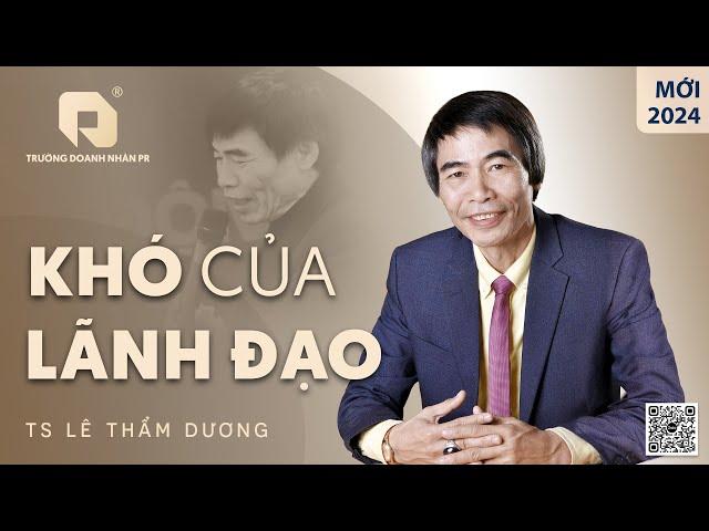 KHÓ CỦA LÃNH ĐẠO | TS LÊ THẨM DƯƠNG MỚI NHẤT NĂM 2024