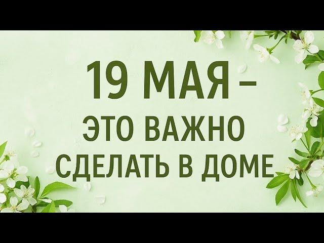 19 Мая - Это важно сделать в доме.