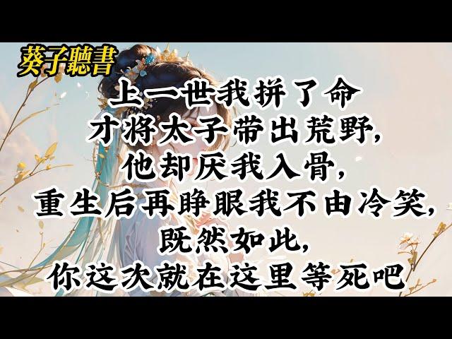 【一口气看完】上一世我拼了命才将太子带出荒野，他却厌我入骨，重生后再睁眼我不由冷笑，既然如此，你这次就在这里等死吧 #小說 #完结文 #古言