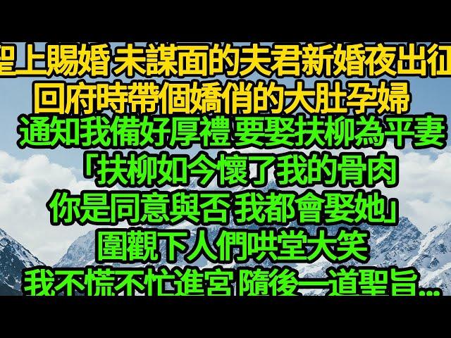 聖上賜婚 未謀面的夫君新婚夜出征，回府時帶個嬌俏的大肚孕婦，通知我備好厚禮 要娶扶柳為平妻「扶柳如今懷了我的骨肉，你是同意與否 我都會娶她」圍觀下人們哄堂大笑，我不慌不忙進宮 隨後一道聖旨...