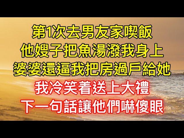 第1次去男友家喫飯，他嫂子把魚湯潑我身上，婆婆還逼我把房過戶給她，我冷笑着送上大禮，下一句話讓他們嚇傻眼！