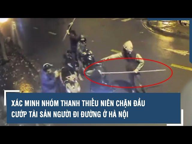 Xác minh nhóm thanh thiếu niên chặn đầu, cướp tài sản người đi đường ở Hà Nội | VTs