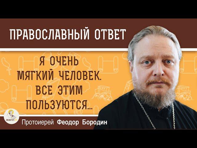 Я ОЧЕНЬ МЯГКИЙ ЧЕЛОВЕК.  ВСЕ ЭТИМ ПОЛЬЗУЮТСЯ.  Протоиерей Феодор Бородин