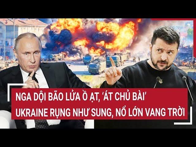 Thời sự quốc tế: Nga dội bão lửa ồ ạt, “át chủ bài” Ukraine rụng như sung, nổ lớn vang trời