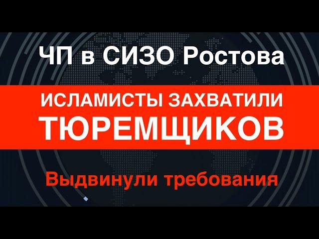 ЧП в Ростовском СИЗО: Исламисты захватили тюремщиков и выдвинули требования