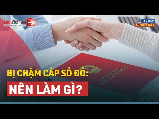 Bị Chậm Cấp Sổ Đỏ, Người Dân Nên Làm Gì? | LuatVietnam