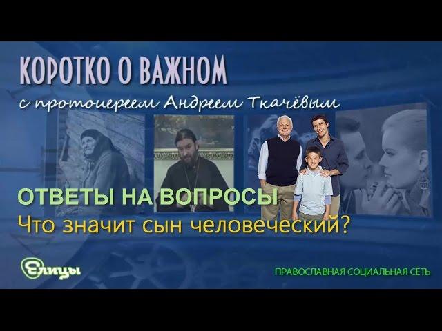 Что значит сын человеческий? Прот. Андрей Ткачев