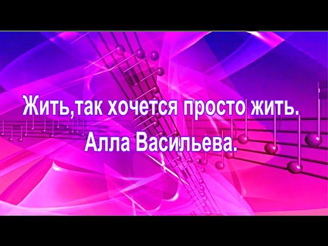 Жить,так хочется просто жить.  Алла Васильева.