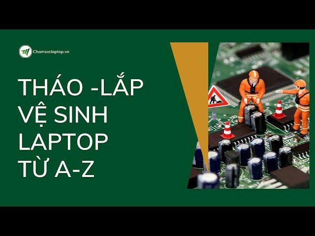 Hướng dẫn Tháo lắp Laptop - vệ sinh laptop từ A-Z