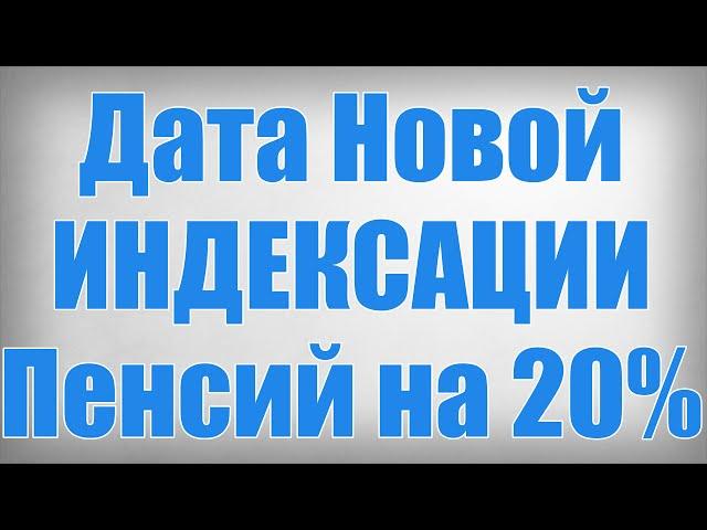 Дата Новой ИНДЕКСАЦИИ Пенсий на 20%!