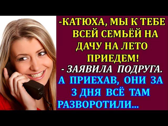 -Катюха, мы к тебе всей семьёй на дачу на лето приедем!-заявила подруга. А приехав, они за 3 дня...