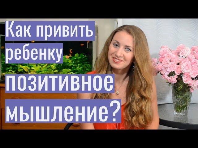 ПОЗИТИВНОЕ МЫШЛЕНИЕ. Как привить ребенку позитивное мышление?