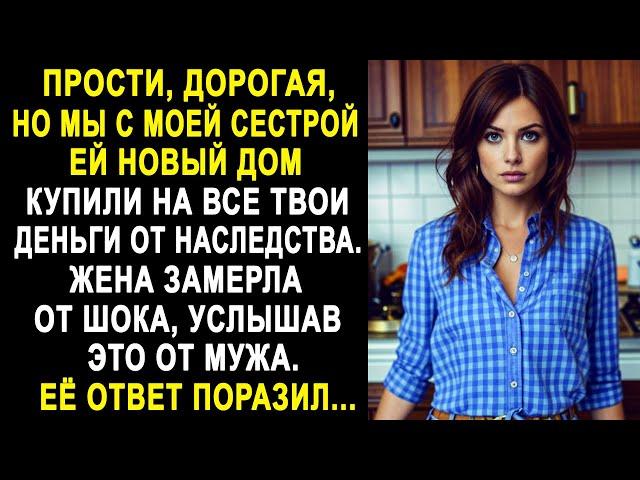 Прости, дорогая, но мы с сестрой ей новый дом купили на все твои деньги от наследства...