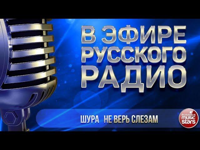 В ЭФИРЕ РУССКОГО РАДИО 2018  ШУРА — НЕ ВЕРЬ СЛЕЗАМ  ЛУЧШИЕ ПЕСНИ 