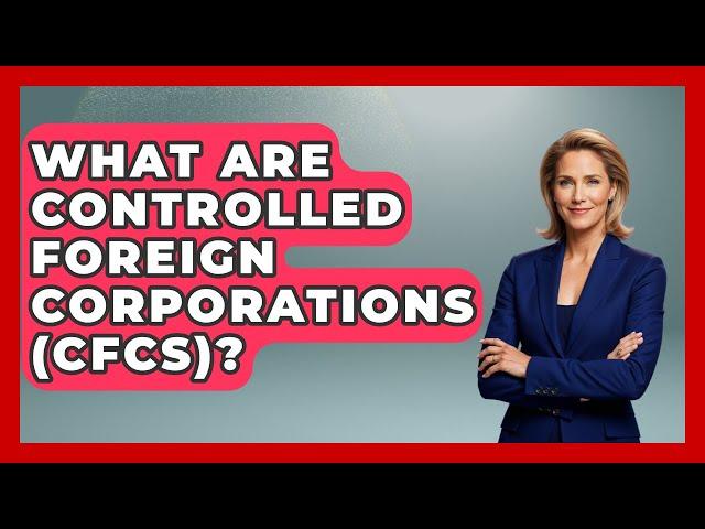What Are Controlled Foreign Corporations (CFCs)? - Making Politics Simple