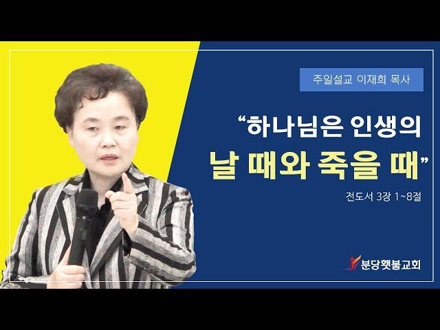 [주일설교] 분당횃불교회 이재희목사 - 하나님은 인생의 날 때와 죽을 때 (전도서 3장 1~8절)