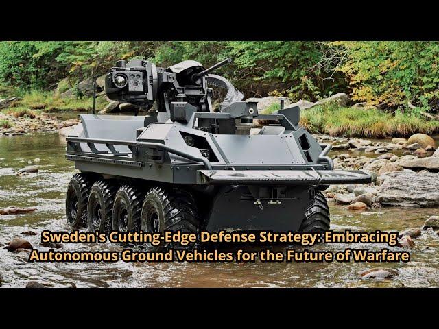 Sweden's Cutting Edge Defense Strategy Embracing Autonomous Ground Vehicles for the Future of Warfar