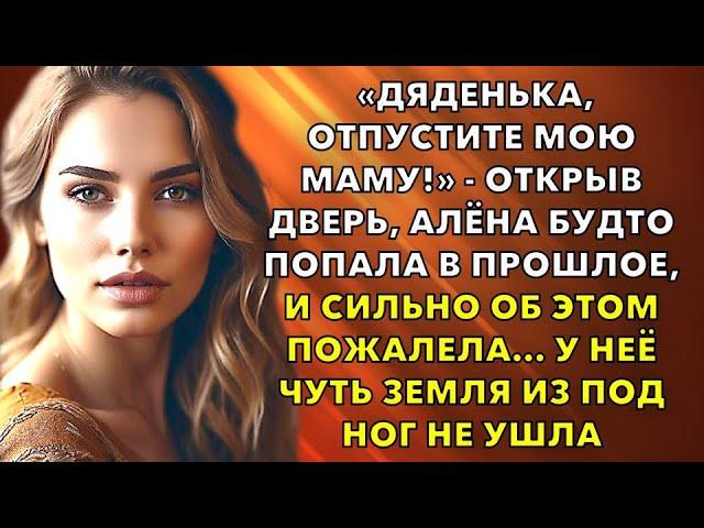 Дяденька, отпустите мою маму! - открыв дверь, Алёна будто попала в прошлое и сильно об этом пожалела